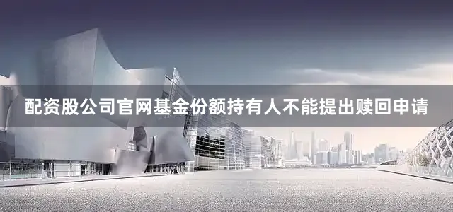 配资股公司官网基金份额持有人不能提出赎回申请