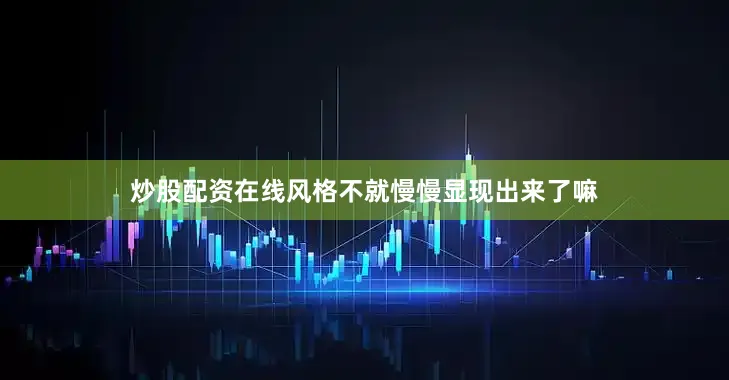炒股配资在线风格不就慢慢显现出来了嘛