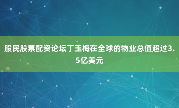 股民股票配资论坛丁玉梅在全球的物业总值超过3.5亿美元