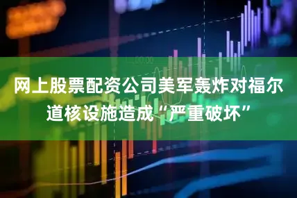 网上股票配资公司美军轰炸对福尔道核设施造成“严重破坏”