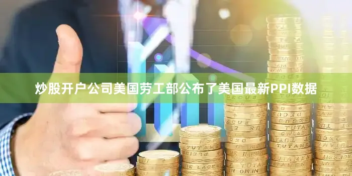 炒股开户公司美国劳工部公布了美国最新PPI数据