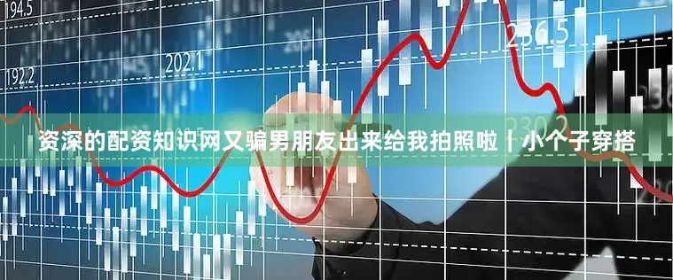 资深的配资知识网又骗男朋友出来给我拍照啦｜小个子穿搭