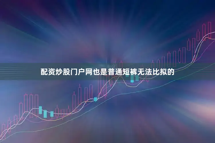 配资炒股门户网也是普通短裤无法比拟的