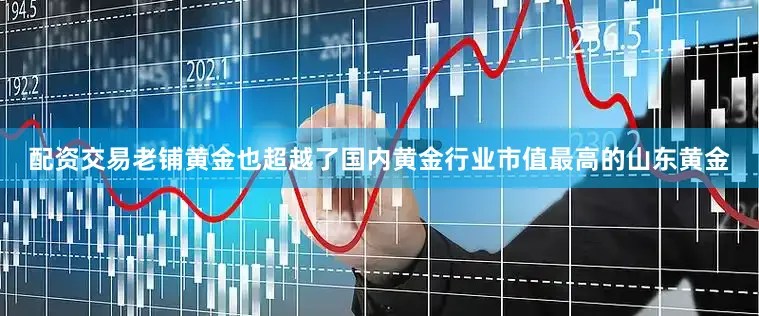 配资交易老铺黄金也超越了国内黄金行业市值最高的山东黄金