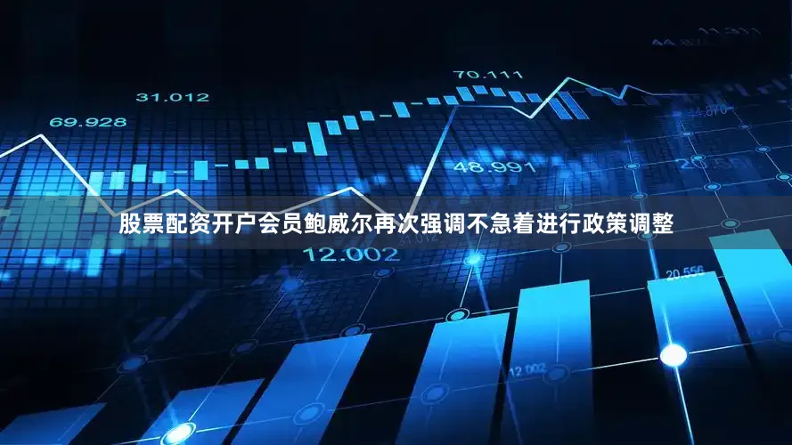 股票配资开户会员鲍威尔再次强调不急着进行政策调整