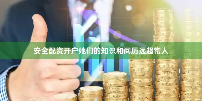 安全配资开户她们的知识和阅历远超常人