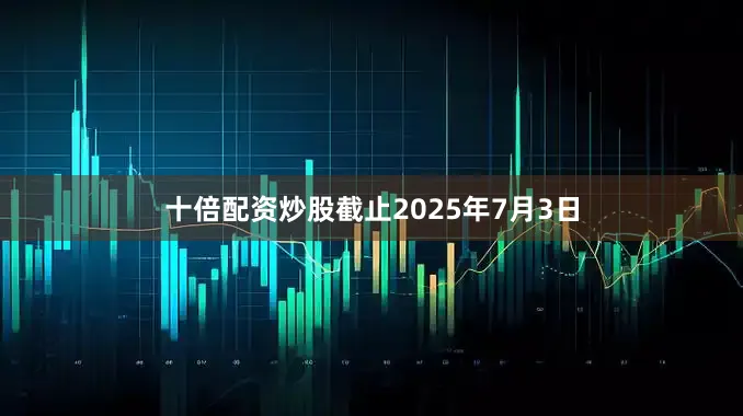 十倍配资炒股截止2025年7月3日
