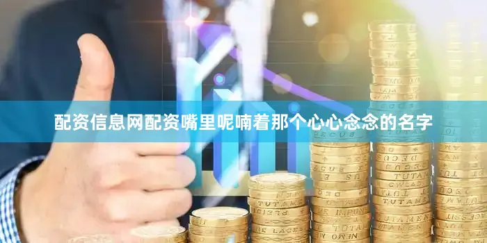配资信息网配资嘴里呢喃着那个心心念念的名字