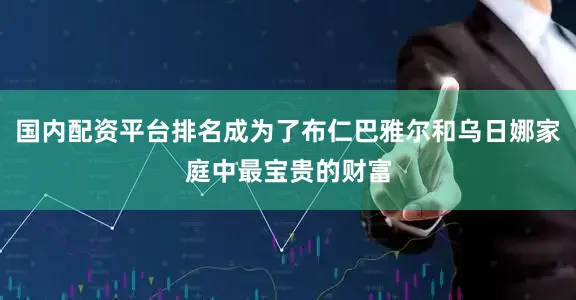 国内配资平台排名成为了布仁巴雅尔和乌日娜家庭中最宝贵的财富