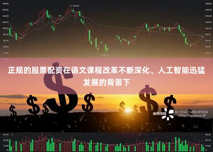 正规的股票配资在语文课程改革不断深化、人工智能迅猛发展的背景下