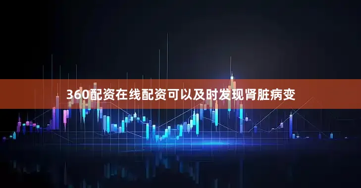 360配资在线配资可以及时发现肾脏病变
