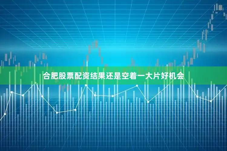 合肥股票配资结果还是空着一大片好机会