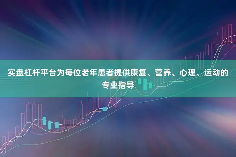 实盘杠杆平台为每位老年患者提供康复、营养、心理、运动的专业指导