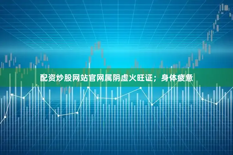 配资炒股网站官网属阴虚火旺证；身体疲惫