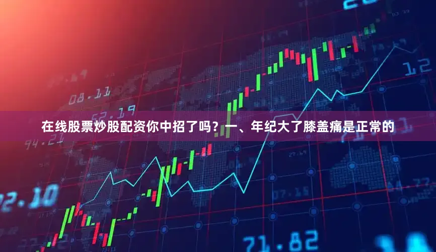 在线股票炒股配资你中招了吗？一、年纪大了膝盖痛是正常的
