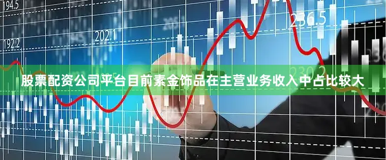 股票配资公司平台目前素金饰品在主营业务收入中占比较大
