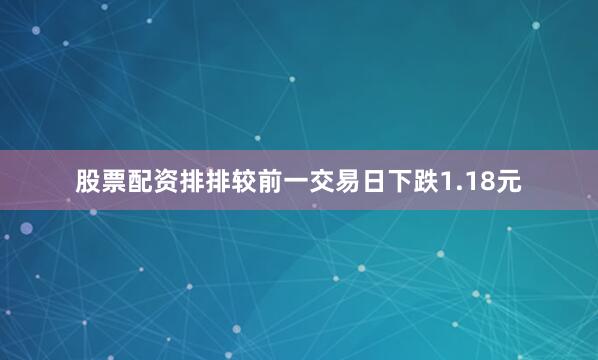 股票配资排排较前一交易日下跌1.18元