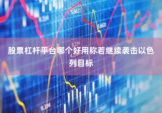 股票杠杆平台哪个好用称若继续袭击以色列目标