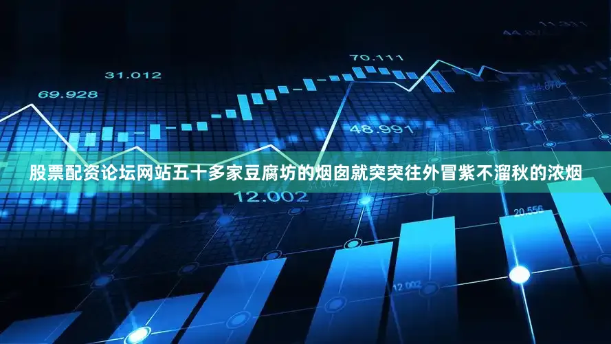 股票配资论坛网站五十多家豆腐坊的烟囱就突突往外冒紫不溜秋的浓烟