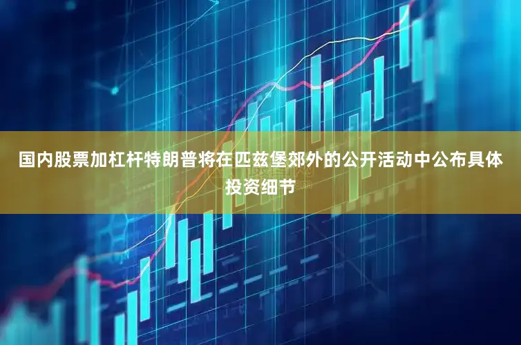 国内股票加杠杆特朗普将在匹兹堡郊外的公开活动中公布具体投资细节