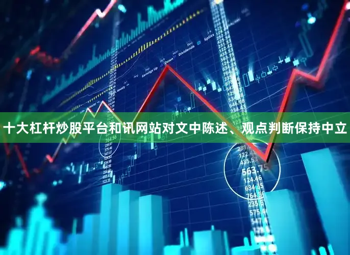 十大杠杆炒股平台和讯网站对文中陈述、观点判断保持中立