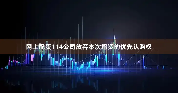 网上配资114公司放弃本次增资的优先认购权