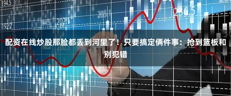 配资在线炒股那脸都丢到河里了！只要搞定俩件事：抢到篮板和别犯错