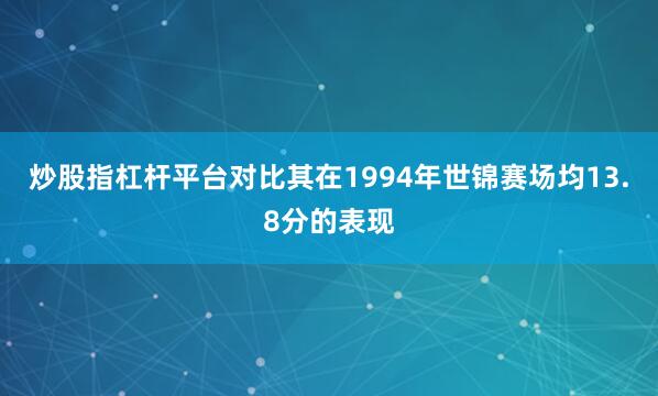 炒股指杠杆平台对比其在1994年世锦赛场均13.8分的表现