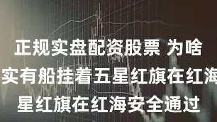 正规实盘配资股票 为啥？ 最近确实有船挂着五星红旗在红海安全通过