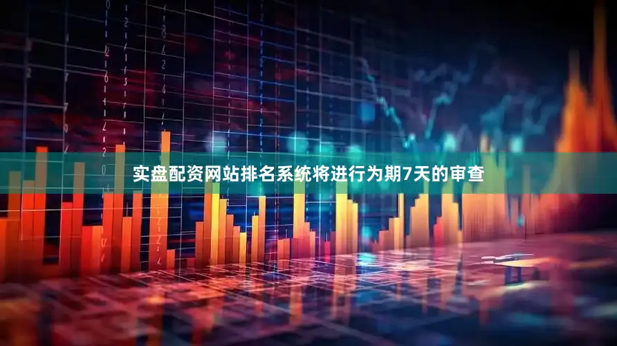 实盘配资网站排名系统将进行为期7天的审查
