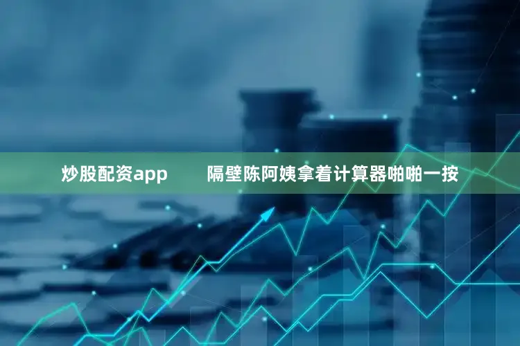 炒股配资app        隔壁陈阿姨拿着计算器啪啪一按