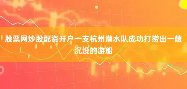 股票网炒股配资开户一支杭州潜水队成功打捞出一艘沉没的游船