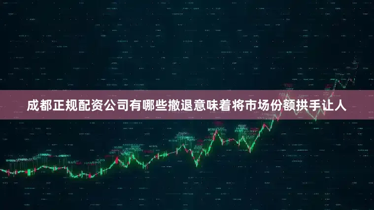 成都正规配资公司有哪些撤退意味着将市场份额拱手让人
