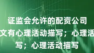证监会允许的配资公司要求本文有心理活动描写；心理活动描写