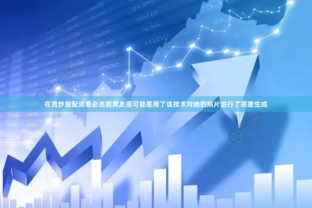 在线炒股配资看必选前男友很可能是用了该技术对她的照片进行了恶意生成