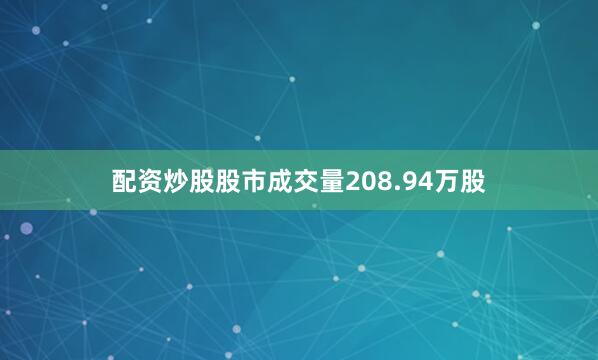 配资炒股股市成交量208.94万股
