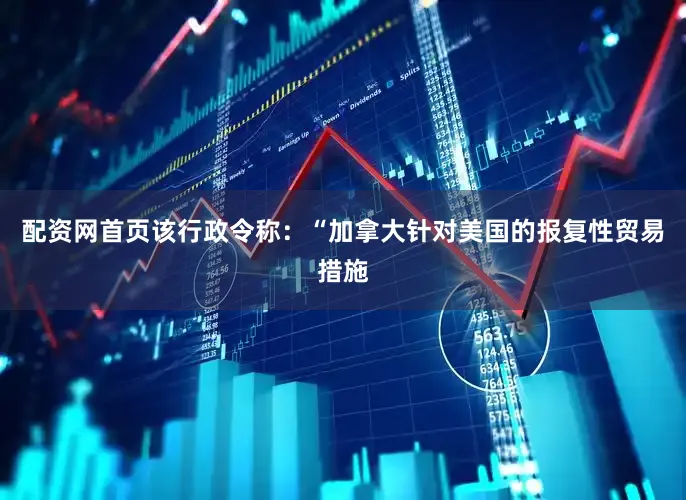 配资网首页该行政令称：“加拿大针对美国的报复性贸易措施