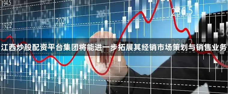 江西炒股配资平台集团将能进一步拓展其经销市场策划与销售业务