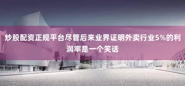 炒股配资正规平台尽管后来业界证明外卖行业5%的利润率是一个笑话