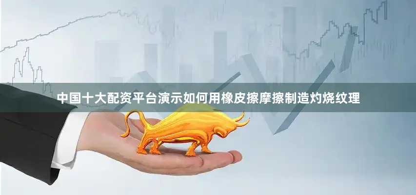 中国十大配资平台演示如何用橡皮擦摩擦制造灼烧纹理