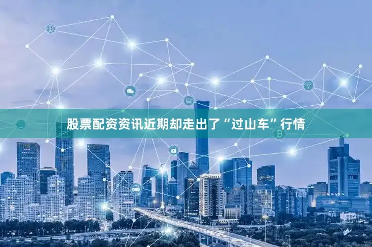 股票配资资讯近期却走出了“过山车”行情