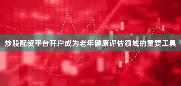 炒股配资平台开户成为老年健康评估领域的重要工具