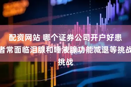 配资网站 哪个证券公司开户好患者常面临泪腺和唾液腺功能减退等挑战