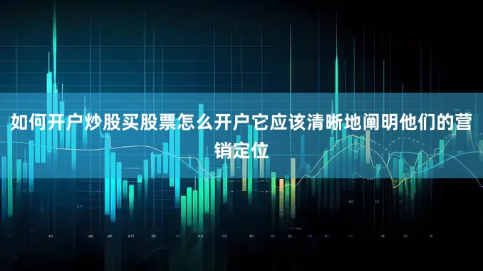 如何开户炒股买股票怎么开户它应该清晰地阐明他们的营销定位