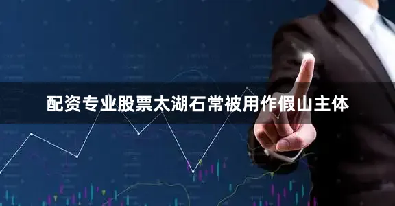 配资专业股票太湖石常被用作假山主体