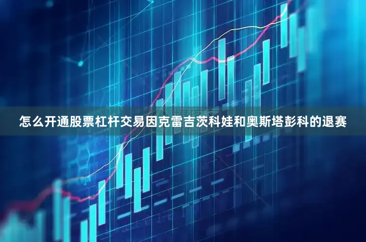 怎么开通股票杠杆交易因克雷吉茨科娃和奥斯塔彭科的退赛