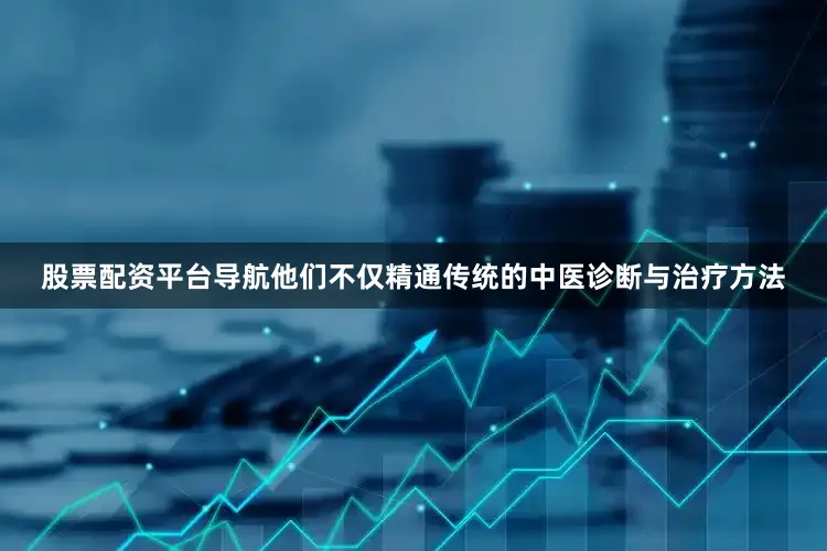 股票配资平台导航他们不仅精通传统的中医诊断与治疗方法