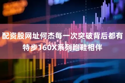 配资股网址何杰每一次突破背后都有特步160X系列跑鞋相伴